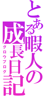 とある暇人の成長日記（グロウブログ）