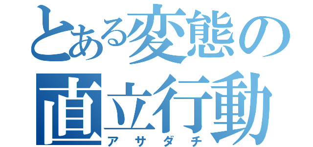 とある変態の直立行動（アサダチ）