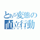 とある変態の直立行動（アサダチ）