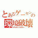 とあるゲーセンの環境破壊（かんきょうはかい）