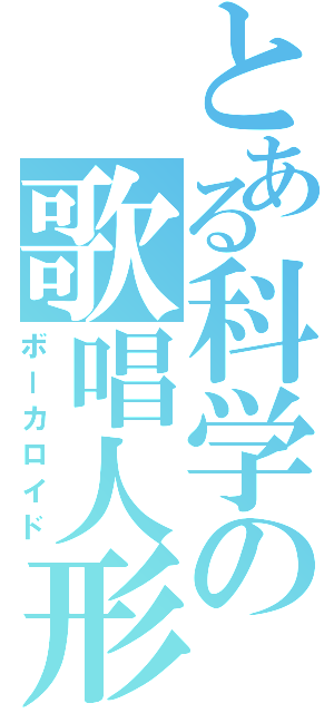 とある科学の歌唱人形Ⅱ（ボーカロイド）