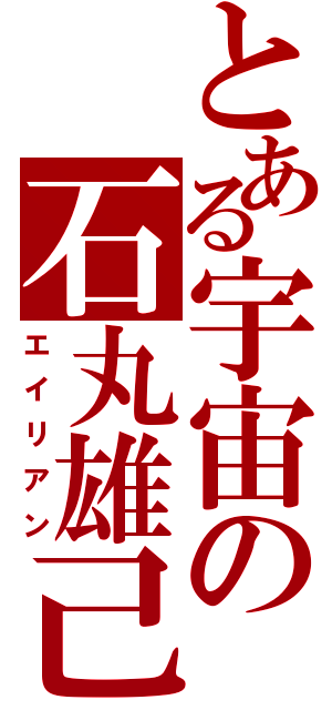 とある宇宙の石丸雄己（エイリアン）