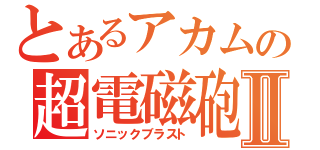 とあるアカムの超電磁砲Ⅱ（ソニックブラスト）