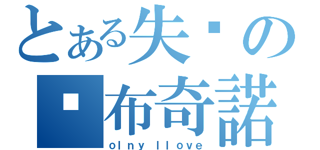 とある失溫の卡布奇諾（ｏｌｎｙ ｌｌｏｖｅ）