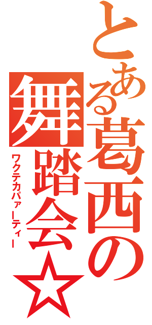 とある葛西の舞踏会☆（ワクテカパァーティー）