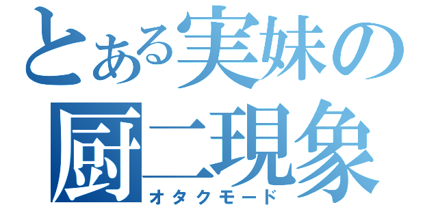 とある実妹の厨二現象（オタクモード）