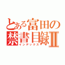 とある富田の禁書目録Ⅱ（インデックス）