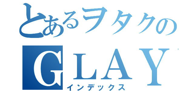 とあるヲタクのＧＬＡＹ日記（インデックス）