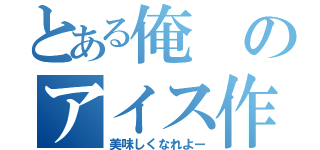 とある俺のアイス作り（美味しくなれよー）