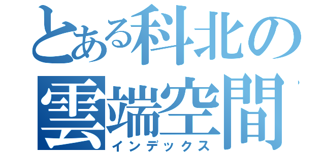 とある科北の雲端空間（インデックス）