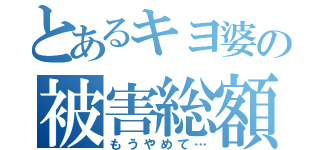 とあるキヨ婆の被害総額（もうやめて…）