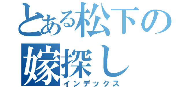 とある松下の嫁探し（インデックス）