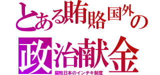 とある賄賂国外の政治献金（腐敗日本のインチキ制度）