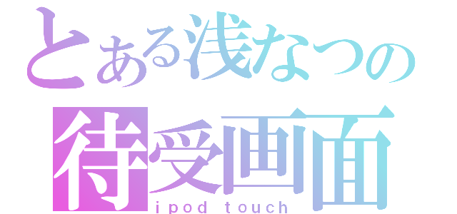 とある浅なつの待受画面（ｉｐｏｄ　ｔｏｕｃｈ）