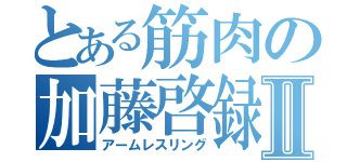 とある筋肉の加藤啓録Ⅱ（アームレスリング）