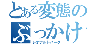 とある変態のぶっかけ日記（レオナルドパーク）