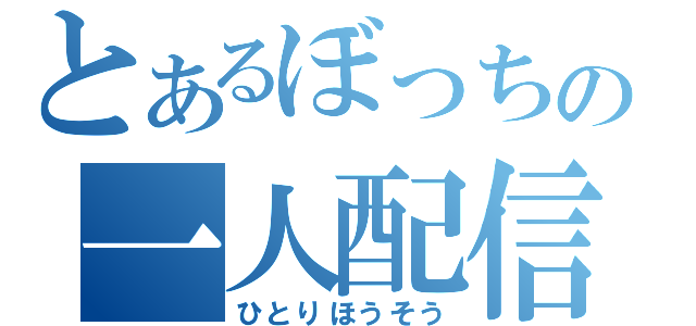 とあるぼっちの一人配信（ひとりほうそう）