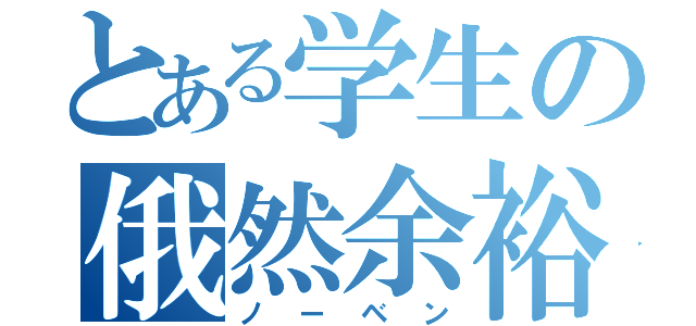 とある学生の俄然余裕（ノーベン）