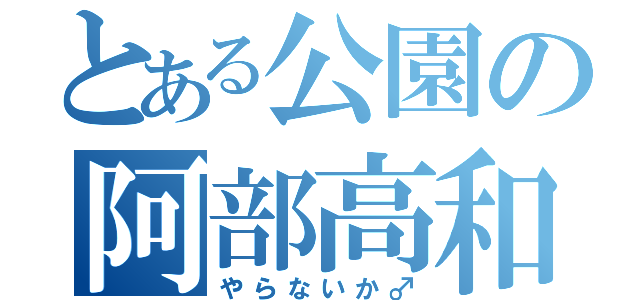 とある公園の阿部高和（やらないか♂）