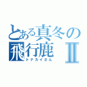 とある真冬の飛行鹿Ⅱ（トナカイさん）