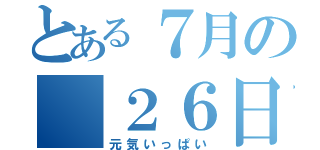 とある７月の　２６日（元気いっぱい）