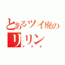 とあるツイ廃のリリン（マダオ）