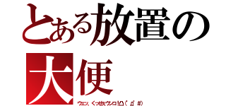 とある放置の大便（ウェッ、くっせぇウンコ！凸（°д°＃））