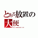 とある放置の大便（ウェッ、くっせぇウンコ！凸（°д°＃））