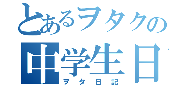 とあるヲタクの中学生日記（ヲタ日記）