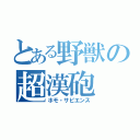 とある野獣の超漢砲（ホモ・サピエンス）