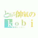 とある帥氣のｋｏｂｉ（帥哥ｋｏｂｉ）