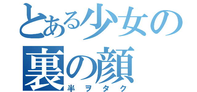 とある少女の裏の顔 （半 ヲ タ ク）