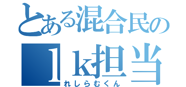 とある混合民のｌｋ担当（れしらむくん）