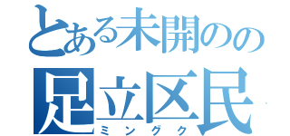 とある未開のの足立区民（ミングク）