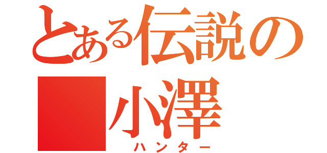 とある伝説の 小澤（ ハンター）