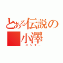 とある伝説の 小澤（ ハンター）