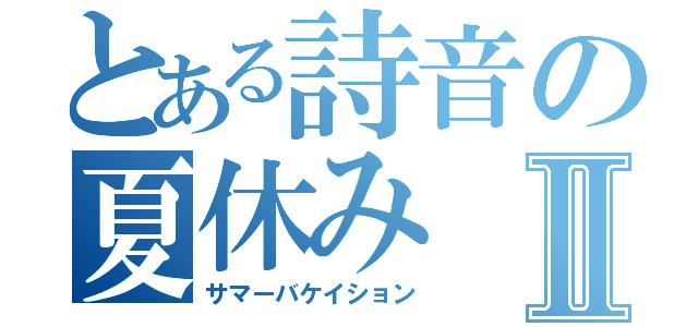 とある詩音の夏休みⅡ（サマーバケイション）