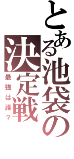 とある池袋の決定戦（最強は誰？）