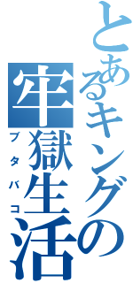 とあるキングの牢獄生活（ブタバコ）