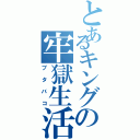 とあるキングの牢獄生活（ブタバコ）