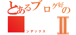 とあるブログ好きのⅡ（インデックス）