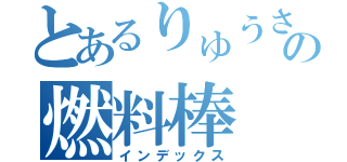 とあるりゅうさんの燃料棒（インデックス）