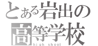 とある岩出の高等学校（ｈｉｇｈ ｓｈｏｏｌ）