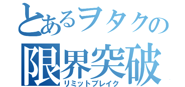 とあるヲタクの限界突破（リミットブレイク）