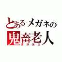 とあるメガネの鬼畜老人（倉沢先生）