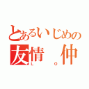 とあるいじめの友情　仲良し（ＬＯ）