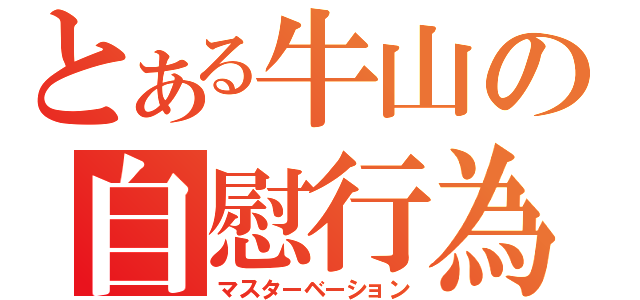 とある牛山の自慰行為（マスターベーション）