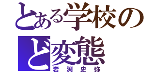 とある学校のど変態（岩渕史弥）