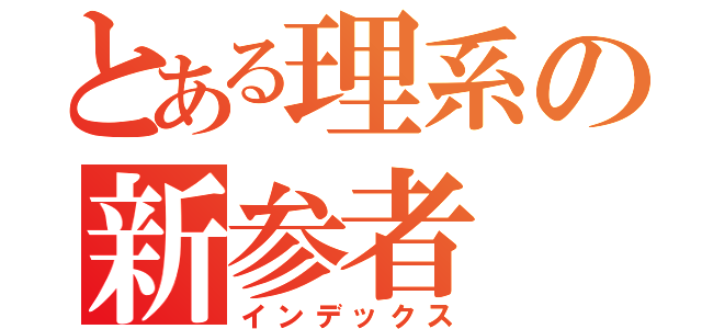 とある理系の新参者（インデックス）