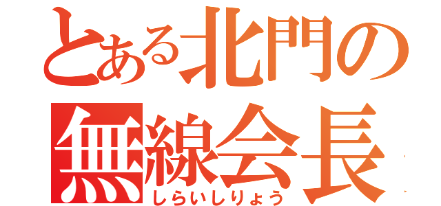 とある北門の無線会長（しらいしりょう）